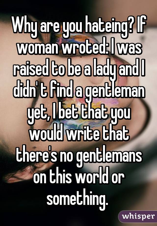 Why are you hateing? If woman wroted: I was raised to be a lady and I didn' t find a gentleman yet, I bet that you would write that there's no gentlemans on this world or something. 