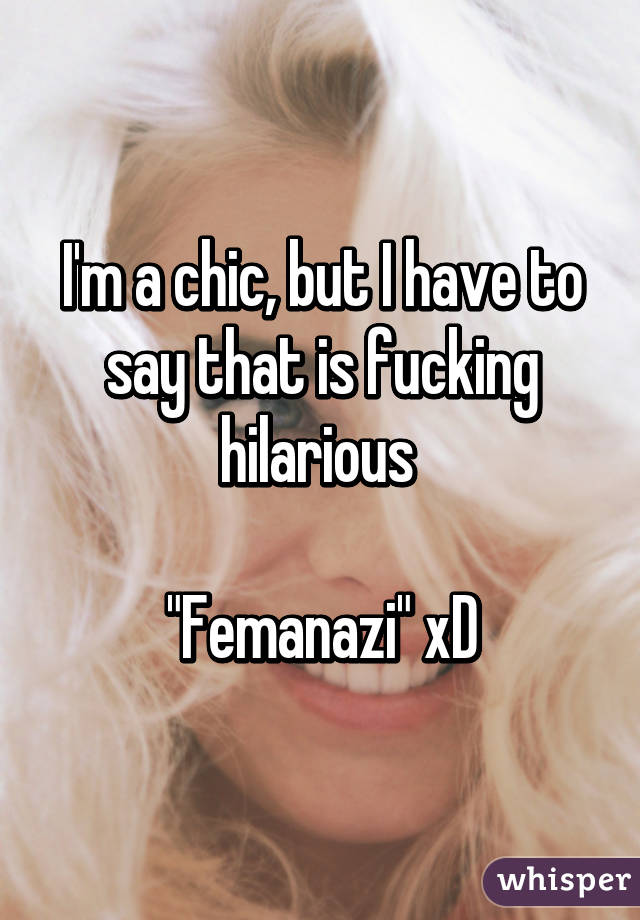 I'm a chic, but I have to say that is fucking hilarious 

"Femanazi" xD