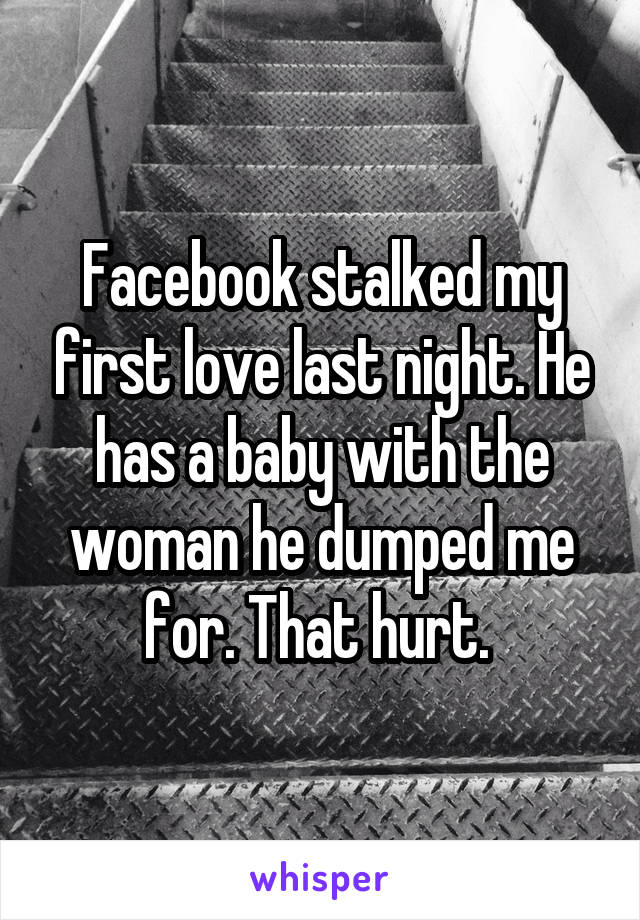 Facebook stalked my first love last night. He has a baby with the woman he dumped me for. That hurt. 