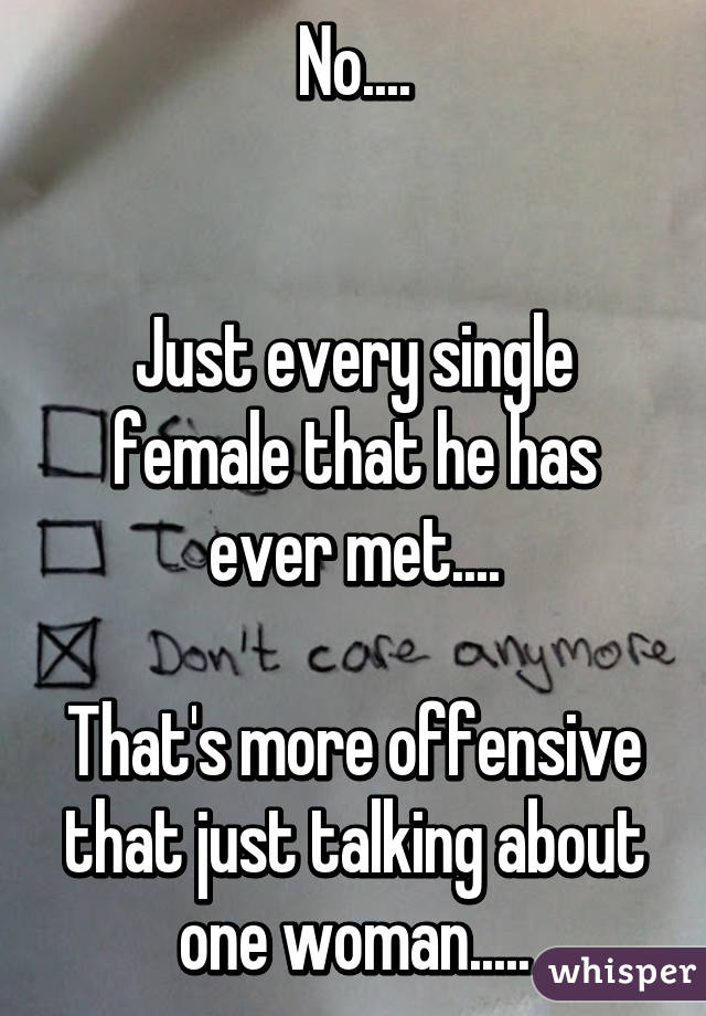 No....


Just every single female that he has ever met....

That's more offensive that just talking about one woman.....