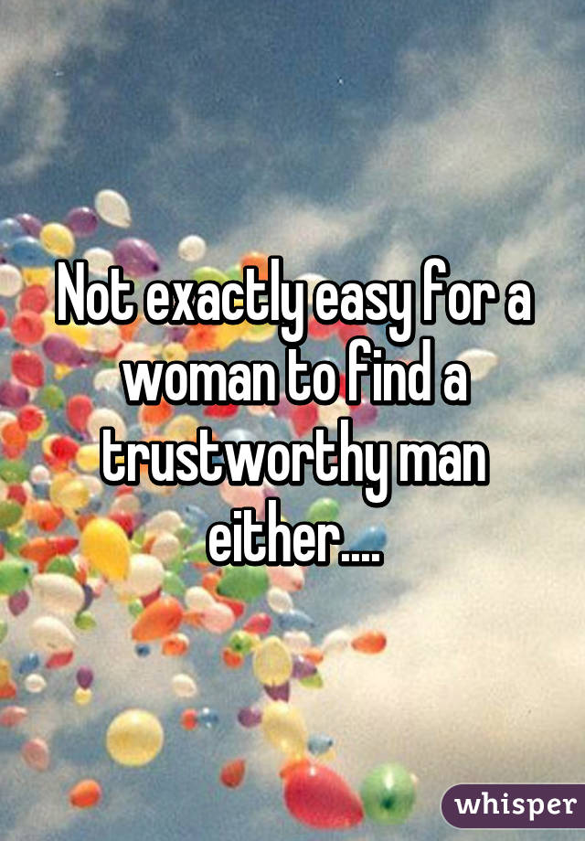 Not exactly easy for a woman to find a trustworthy man either....