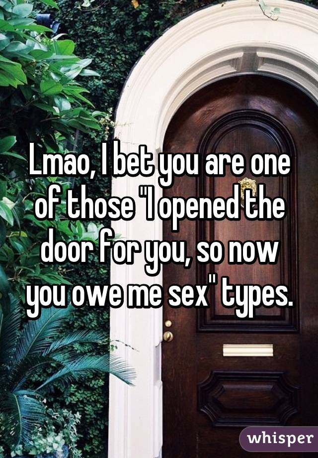 Lmao, I bet you are one of those "I opened the door for you, so now you owe me sex" types.