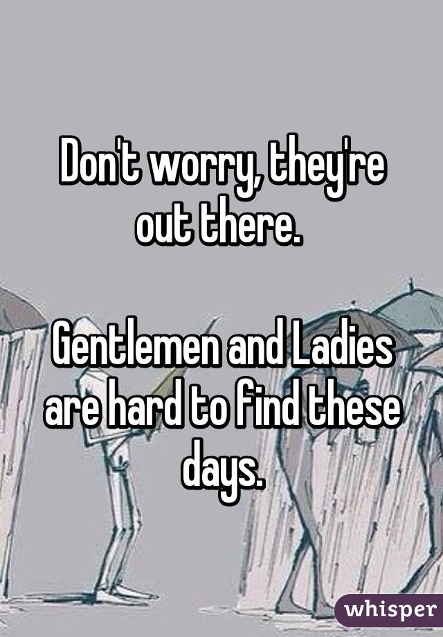 Don't worry, they're out there. 

Gentlemen and Ladies are hard to find these days.