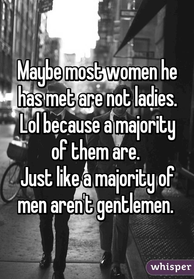 Maybe most women he has met are not ladies. Lol because a majority of them are. 
Just like a majority of men aren't gentlemen. 