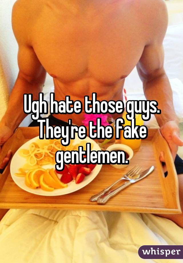 Ugh hate those guys. They're the fake gentlemen.