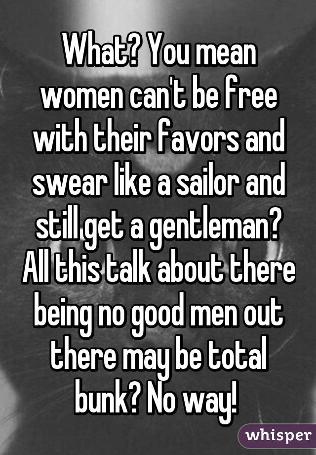 What? You mean women can't be free with their favors and swear like a sailor and still get a gentleman? All this talk about there being no good men out there may be total bunk? No way! 