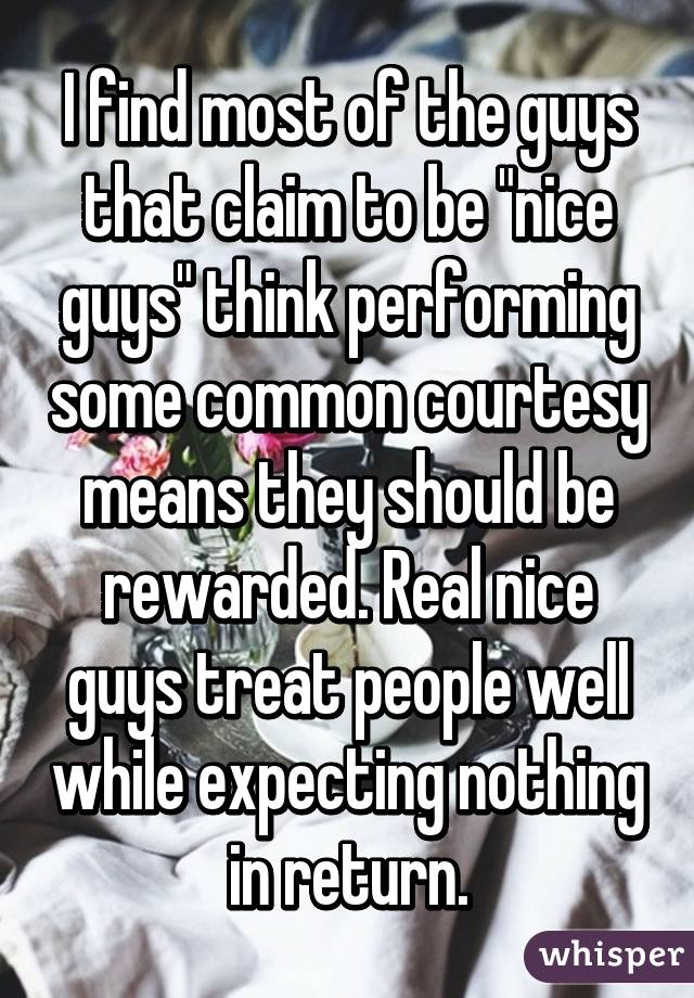 I find most of the guys that claim to be "nice guys" think performing some common courtesy means they should be rewarded. Real nice guys treat people well while expecting nothing in return.