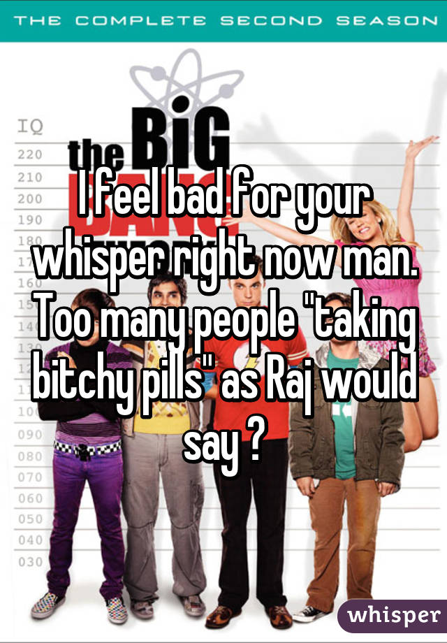 I feel bad for your whisper right now man. Too many people "taking bitchy pills" as Raj would say 😉