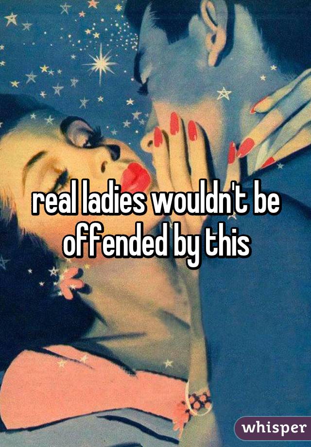 real ladies wouldn't be offended by this