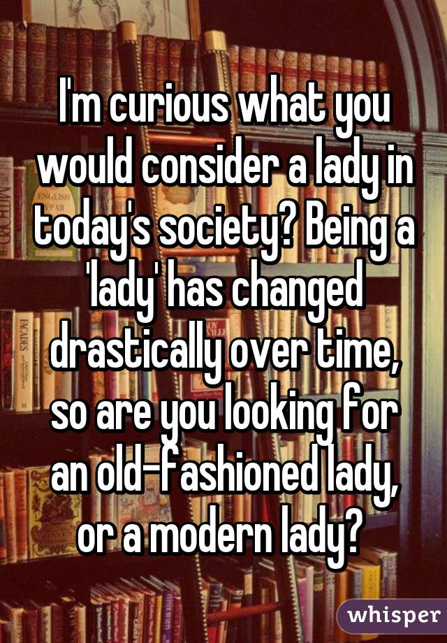 I'm curious what you would consider a lady in today's society? Being a 'lady' has changed drastically over time, so are you looking for an old-fashioned lady, or a modern lady? 