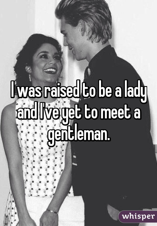 I was raised to be a lady and I've yet to meet a gentleman.