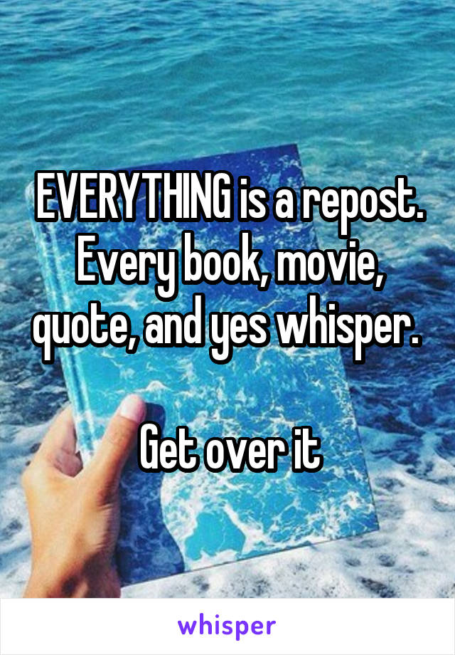 EVERYTHING is a repost. Every book, movie, quote, and yes whisper. 

Get over it