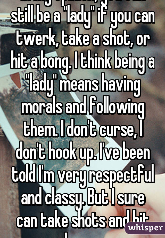 In my opinion, you can still be a "lady" if you can twerk, take a shot, or hit a bong. I think being a "lady" means having morals and following them. I don't curse, I don't hook up. I've been told I'm very respectful and classy. But I sure can take shots and hit bongs.