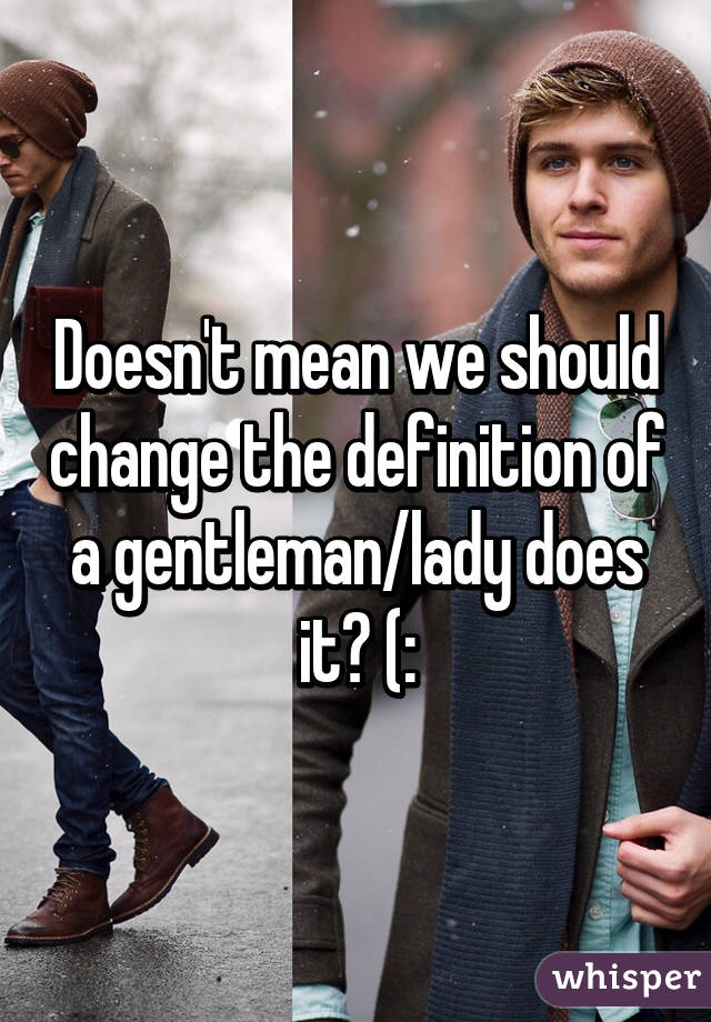 Doesn't mean we should change the definition of a gentleman/lady does it? (: