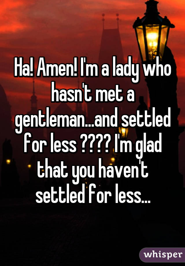 Ha! Amen! I'm a lady who hasn't met a gentleman...and settled for less 😦😒😞😵 I'm glad that you haven't settled for less...