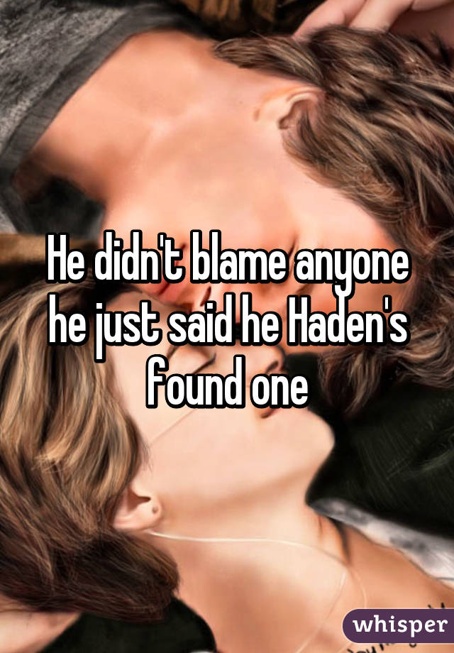 He didn't blame anyone he just said he Haden's found one