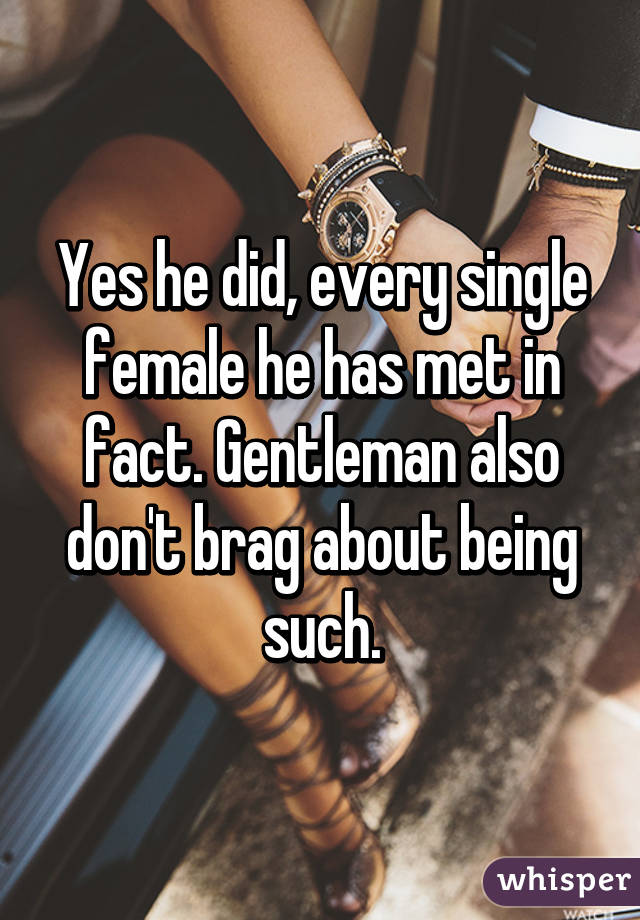 Yes he did, every single female he has met in fact. Gentleman also don't brag about being such.