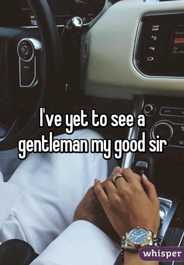 I've yet to see a gentleman my good sir