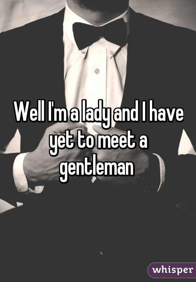 Well I'm a lady and I have yet to meet a gentleman 