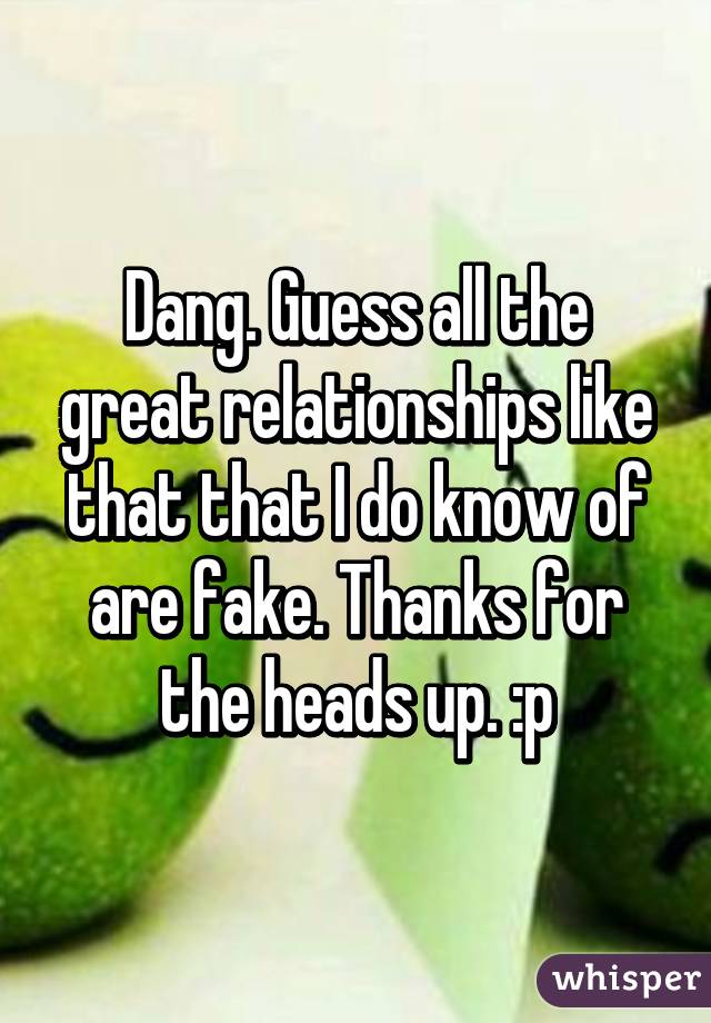 Dang. Guess all the great relationships like that that I do know of are fake. Thanks for the heads up. :p