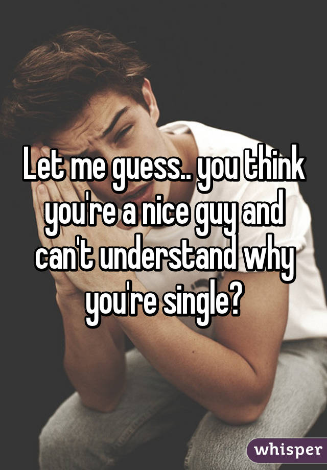 Let me guess.. you think you're a nice guy and can't understand why you're single?