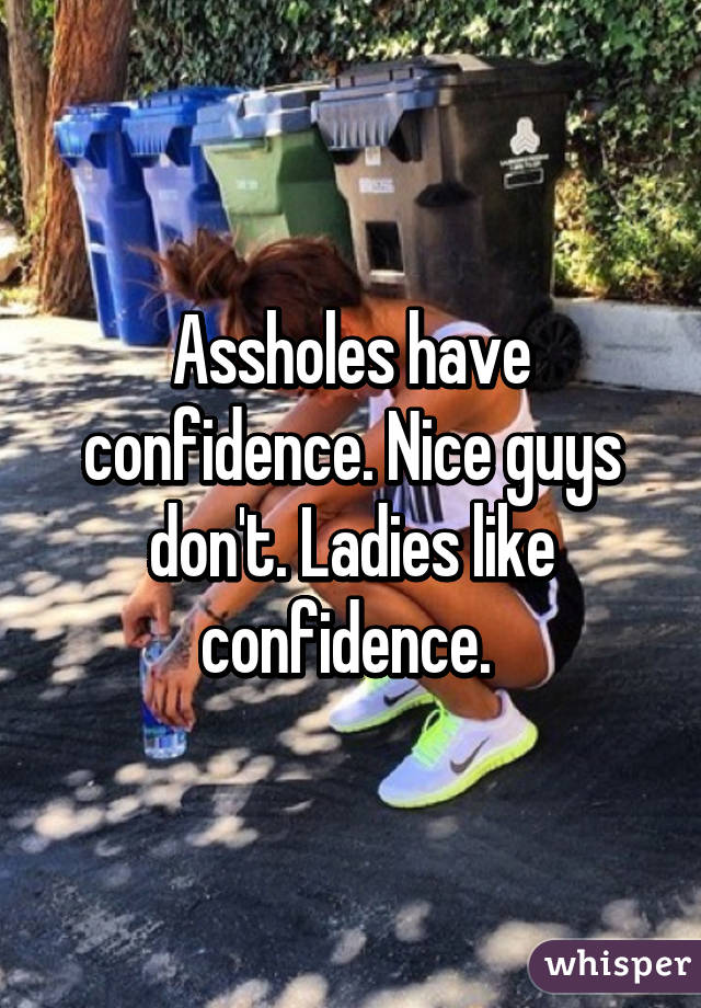 Assholes have confidence. Nice guys don't. Ladies like confidence. 