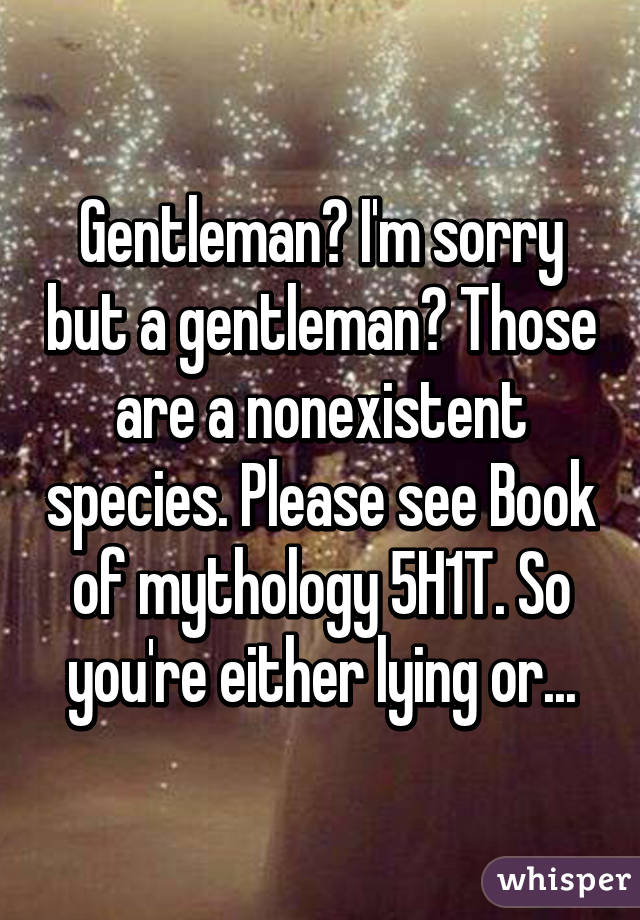 Gentleman? I'm sorry but a gentleman? Those are a nonexistent species. Please see Book of mythology 5H1T. So you're either lying or...