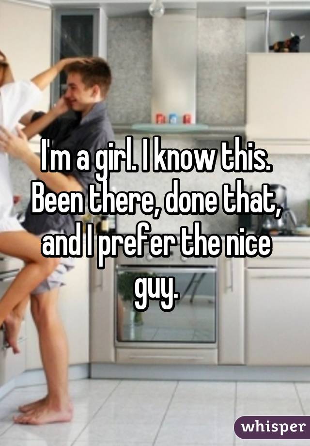 I'm a girl. I know this. Been there, done that, and I prefer the nice guy.