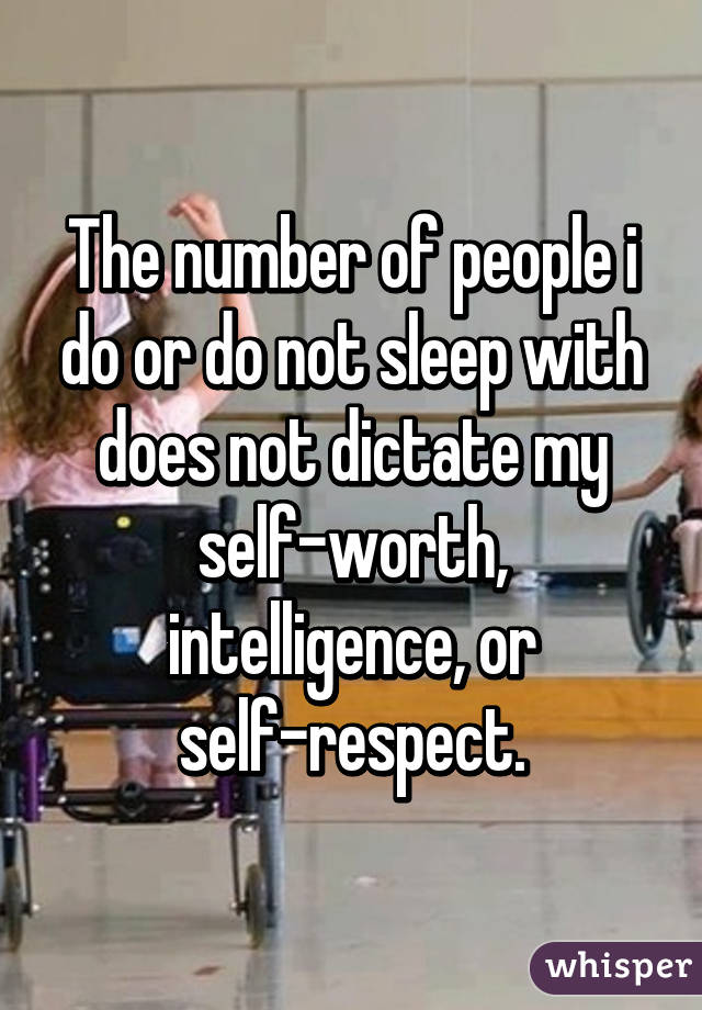 The number of people i do or do not sleep with does not dictate my self-worth, intelligence, or self-respect.