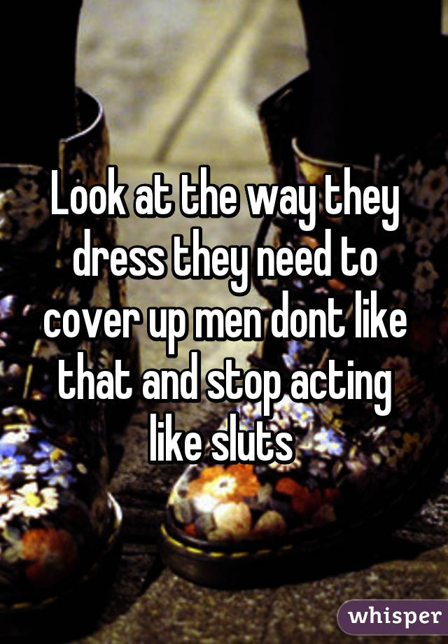 Look at the way they dress they need to cover up men dont like that and stop acting like sluts 