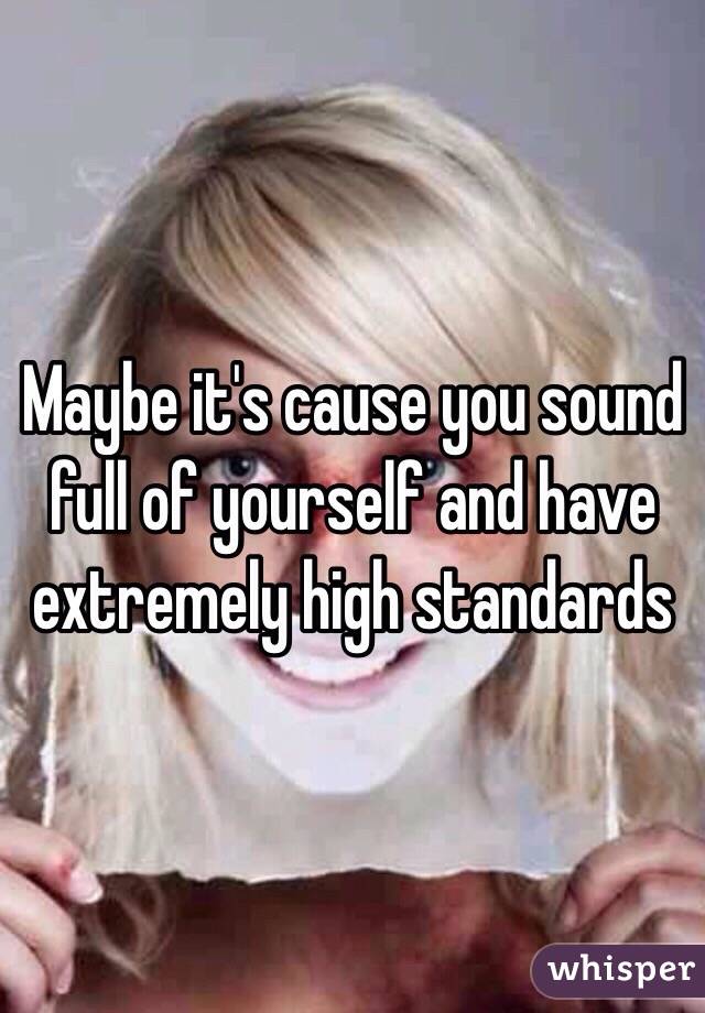 Maybe it's cause you sound full of yourself and have extremely high standards 