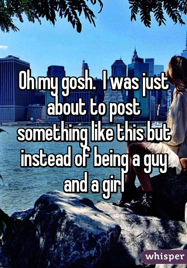 Oh my gosh.  I was just about to post something like this but instead of being a guy and a girl