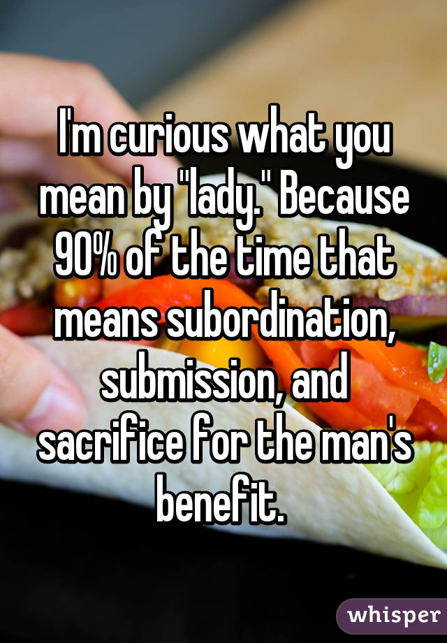 I'm curious what you mean by "lady." Because 90% of the time that means subordination, submission, and sacrifice for the man's benefit. 