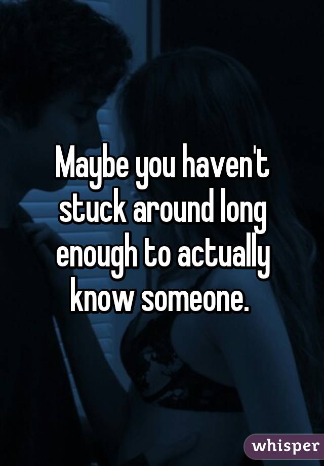 Maybe you haven't stuck around long enough to actually know someone. 