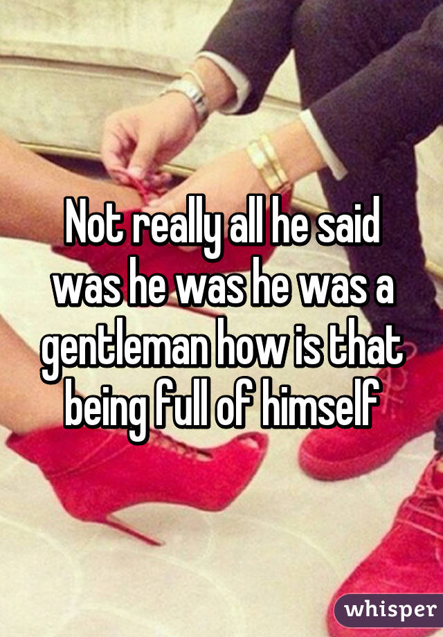 Not really all he said was he was he was a gentleman how is that being full of himself