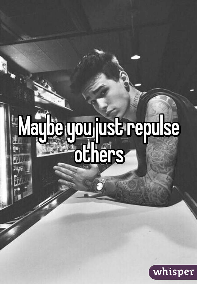 Maybe you just repulse others