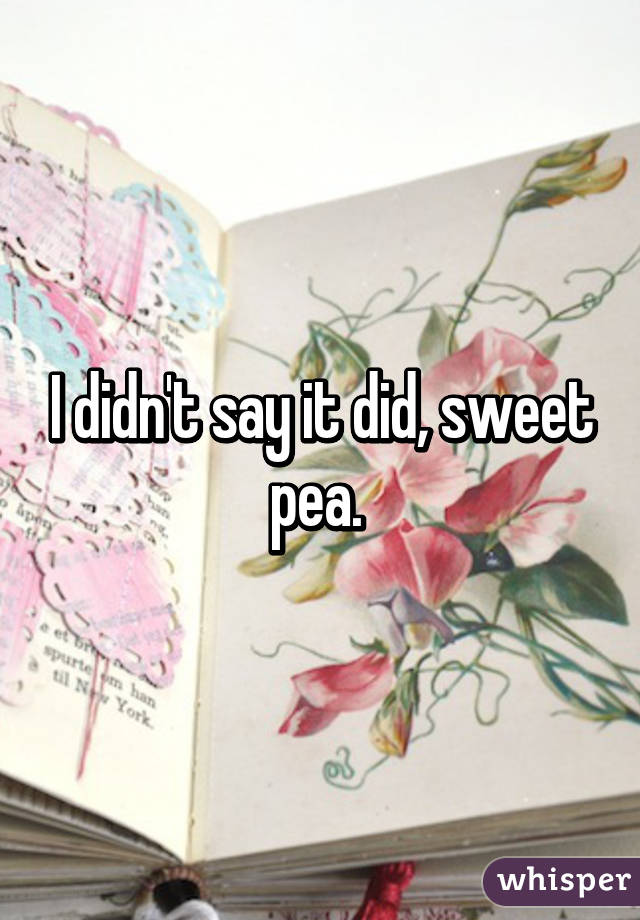 I didn't say it did, sweet pea. 