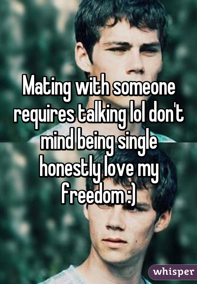 Mating with someone requires talking lol don't mind being single honestly love my freedom :)