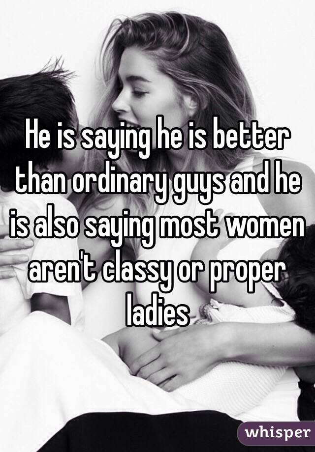 He is saying he is better than ordinary guys and he is also saying most women aren't classy or proper ladies 