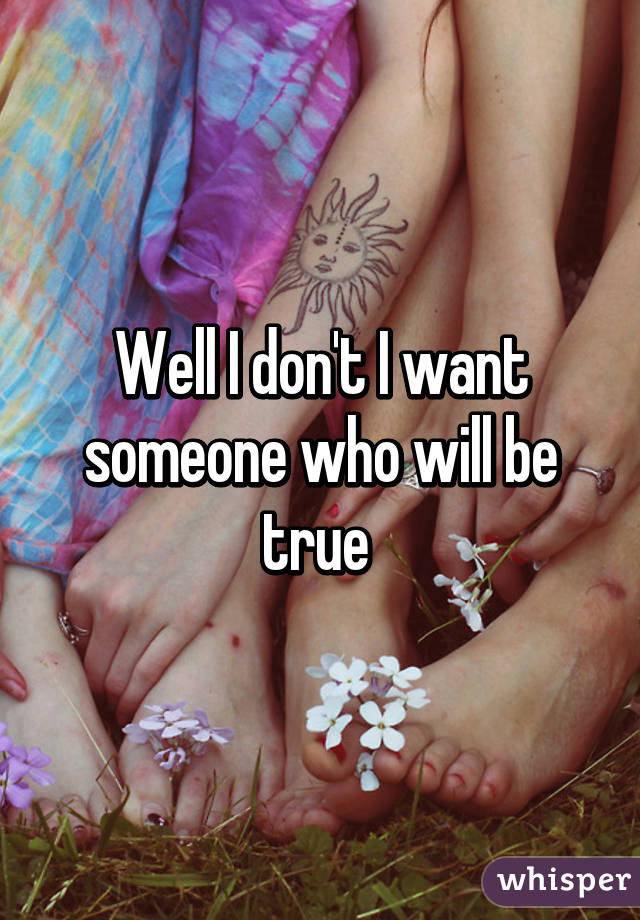 Well I don't I want someone who will be true 