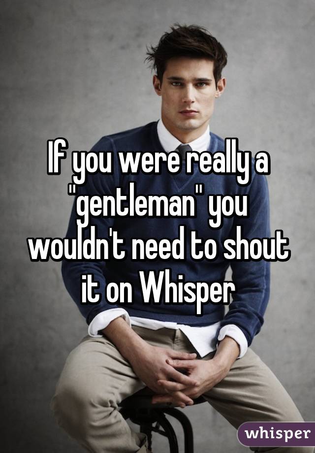 If you were really a "gentleman" you wouldn't need to shout it on Whisper