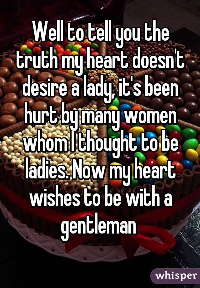 Well to tell you the truth my heart doesn't desire a lady, it's been hurt by many women whom I thought to be ladies. Now my heart wishes to be with a gentleman 
