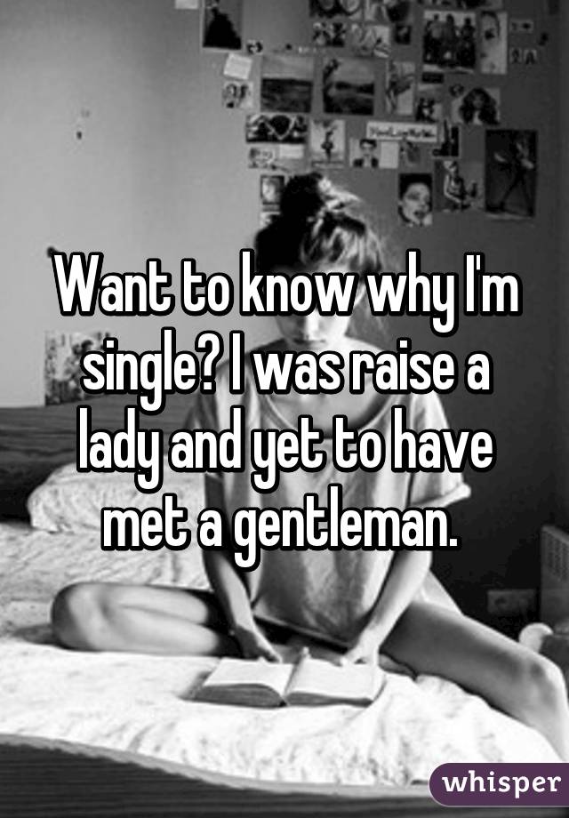 Want to know why I'm single? I was raise a lady and yet to have met a gentleman. 