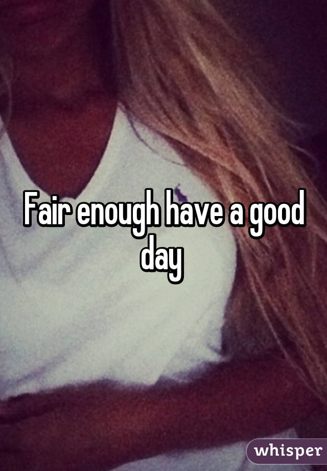 Fair enough have a good day 