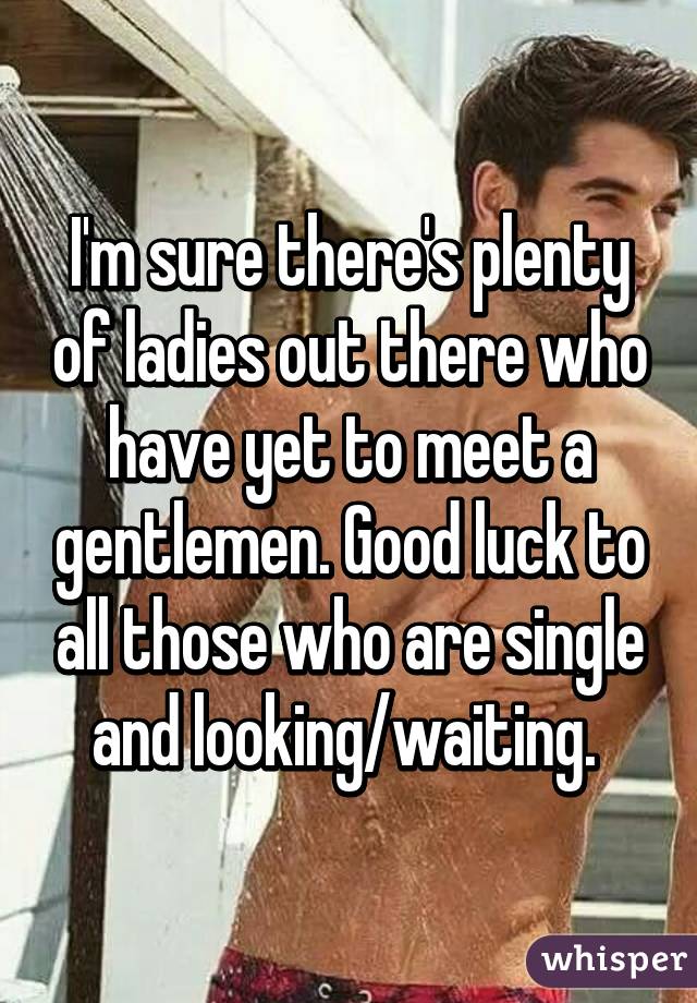 I'm sure there's plenty of ladies out there who have yet to meet a gentlemen. Good luck to all those who are single and looking/waiting. 