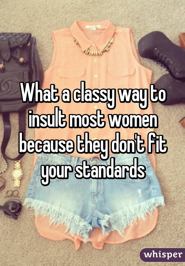 What a classy way to insult most women because they don't fit your standards