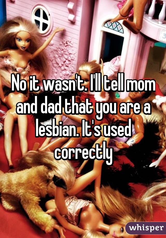 No it wasn't. I'll tell mom and dad that you are a lesbian. It's used correctly