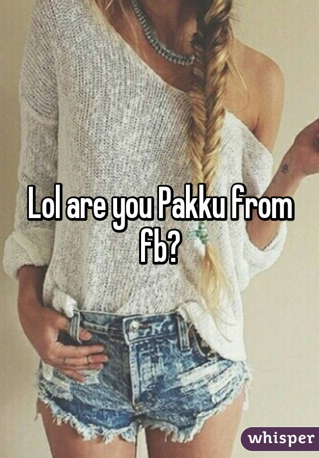 Lol are you Pakku from fb?