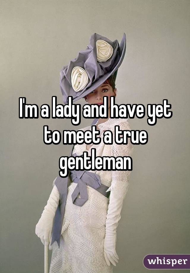 I'm a lady and have yet to meet a true gentleman