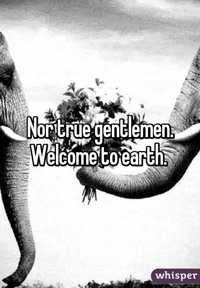 Nor true gentlemen. Welcome to earth. 